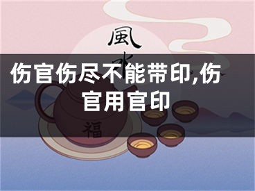 伤官伤尽不能带印,伤官用官印