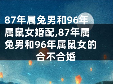 87年属兔男和96年属鼠女婚配,87年属兔男和96年属鼠女的合不合婚