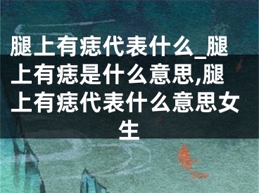 腿上有痣代表什么_腿上有痣是什么意思,腿上有痣代表什么意思女生