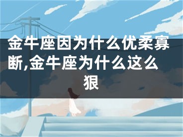 金牛座因为什么优柔寡断,金牛座为什么这么狠