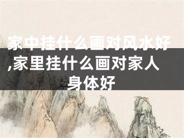 家中挂什么画对风水好,家里挂什么画对家人身体好