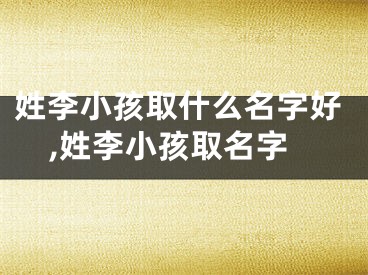 姓李小孩取什么名字好,姓李小孩取名字