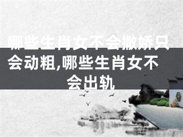 哪些生肖女不会撒娇只会动粗,哪些生肖女不会出轨