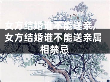 女方结婚谁不能送亲,女方结婚谁不能送亲属相禁忌