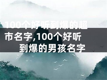 100个好听到爆的超市名字,100个好听到爆的男孩名字