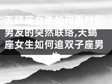 天蝎座女生如何面对前男友的突然联络,天蝎座女生如何追双子座男生