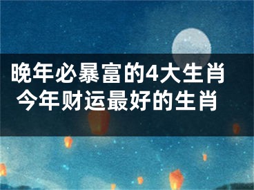 晚年必暴富的4大生肖 今年财运最好的生肖