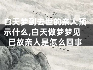 白天梦到去世的亲人预示什么,白天做梦梦见已故亲人是怎么回事