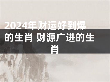 2024年财运好到爆的生肖 财源广进的生肖