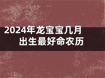 2024年龙宝宝几月出生最好命农历