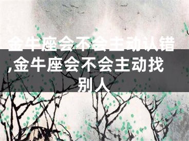 金牛座会不会主动认错,金牛座会不会主动找别人