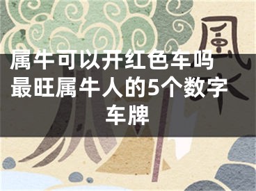 属牛可以开红色车吗 最旺属牛人的5个数字车牌