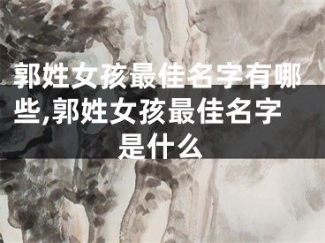 郭姓女孩最佳名字有哪些,郭姓女孩最佳名字是什么