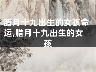腊月十九出生的女孩命运,腊月十九出生的女孩