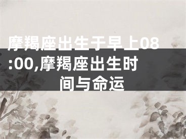 摩羯座出生于早上08:00,摩羯座出生时间与命运