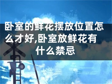 卧室的鲜花摆放位置怎么才好,卧室放鲜花有什么禁忌