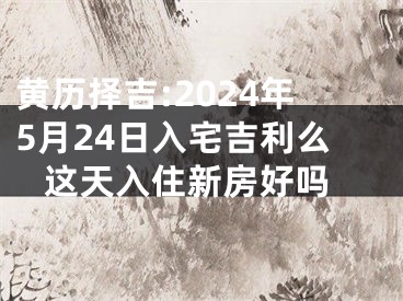 黄历择吉:2024年5月24日入宅吉利么 这天入住新房好吗