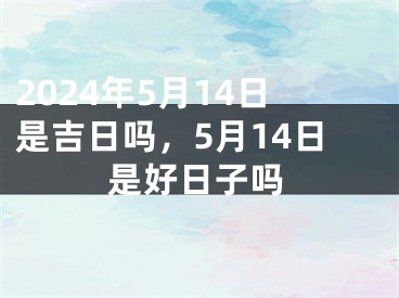 2024年5月14日是吉日吗，5月14日是好日子吗