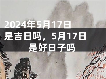 2024年5月17日是吉日吗，5月17日是好日子吗