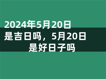 2024年5月20日是吉日吗，5月20日是好日子吗