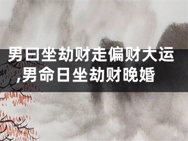 男曰坐劫财走偏财大运,男命日坐劫财晚婚