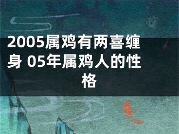 2005属鸡有两喜缠身 05年属鸡人的性格
