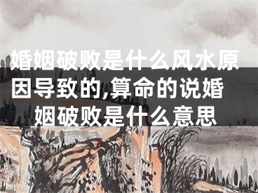 婚姻破败是什么风水原因导致的,算命的说婚姻破败是什么意思