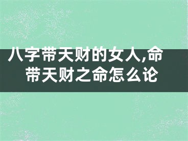 八字带天财的女人,命带天财之命怎么论