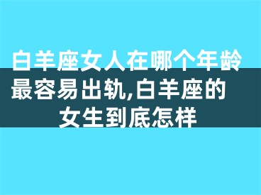白羊座女人在哪个年龄最容易出轨,白羊座的女生到底怎样