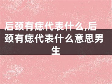 后颈有痣代表什么,后颈有痣代表什么意思男生