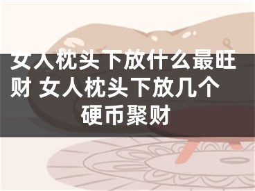 女人枕头下放什么最旺财 女人枕头下放几个硬币聚财