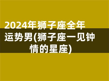 2024年狮子座全年运势男(狮子座一见钟情的星座)