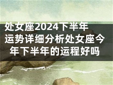 处女座2024下半年运势详细分析处女座今年下半年的运程好吗