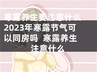 寒露养生要注意什么 2023年寒露节气可以同房吗  寒露养生注意什么