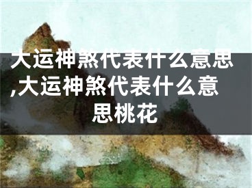大运神煞代表什么意思,大运神煞代表什么意思桃花