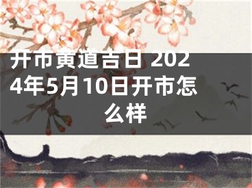 开市黄道吉日 2024年5月10日开市怎么样