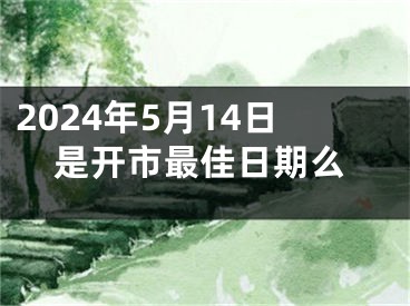 2024年5月14日是开市最佳日期么