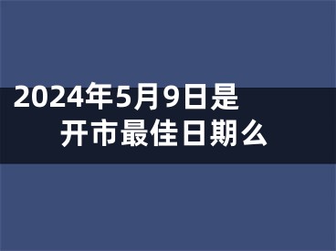 2024年5月9日是开市最佳日期么