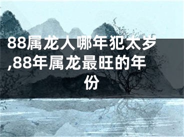 88属龙人哪年犯太岁,88年属龙最旺的年份