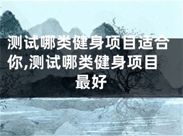 测试哪类健身项目适合你,测试哪类健身项目最好