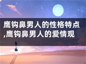 鹰钩鼻男人的性格特点,鹰钩鼻男人的爱情观