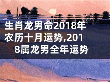 生肖龙男命2018年农历十月运势,2018属龙男全年运势