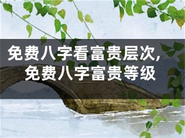 免费八字看富贵层次,免费八字富贵等级