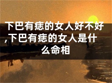 下巴有痣的女人好不好,下巴有痣的女人是什么命相
