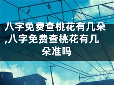 八字免费查桃花有几朵,八字免费查桃花有几朵准吗