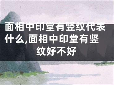 面相中印堂有竖纹代表什么,面相中印堂有竖纹好不好