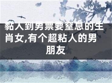黏人到男票要窒息的生肖女,有个超粘人的男朋友