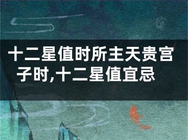 十二星值时所主天贵宫子时,十二星值宜忌