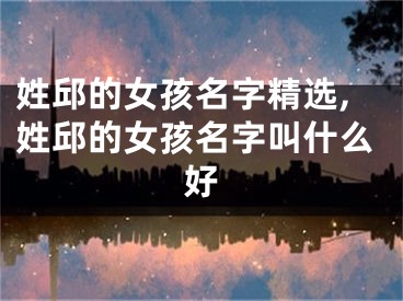 姓邱的女孩名字精选,姓邱的女孩名字叫什么好