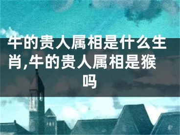 牛的贵人属相是什么生肖,牛的贵人属相是猴吗